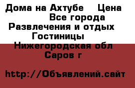 Дома на Ахтубе. › Цена ­ 500 - Все города Развлечения и отдых » Гостиницы   . Нижегородская обл.,Саров г.